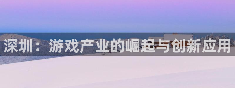 沐鸣2平台开户：深圳：游戏产业的崛起与创新应用