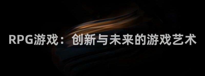 沐鸣娱乐2官方平台是什么：RPG游戏：创新与未来的游戏艺术