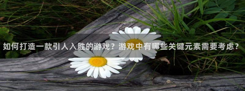 沐鸣娱乐2登入：如何打造一款引人入胜的游戏？游戏中有哪些关键元素需要考虑？