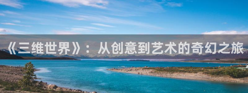 沐鸣娱乐2注册地址：《三维世界》：从创意到艺术的奇幻之旅
