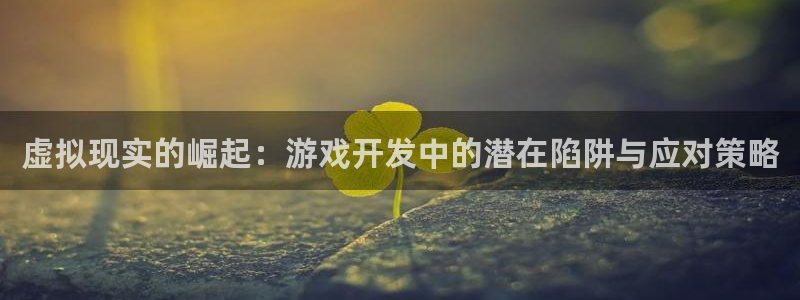 沐鸣2官网注册地址：虚拟现实的崛起：游戏开发中的潜在陷阱与应对策略