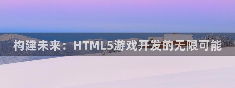 沐鸣2app官方：构建未来：HTML5游戏开发的无限可能